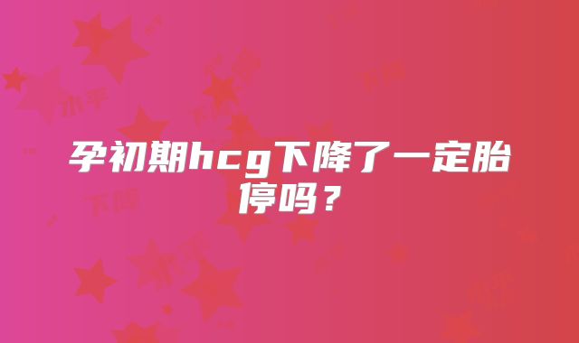 孕初期hcg下降了一定胎停吗?