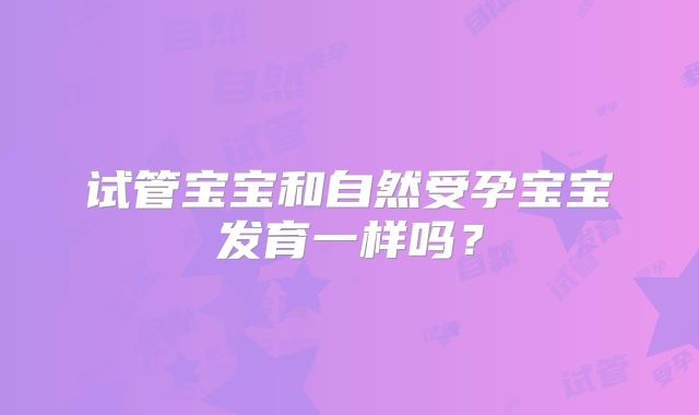 试管宝宝和自然受孕宝宝发育一样吗？