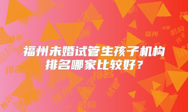 福州未婚试管生孩子机构排名哪家比较好？