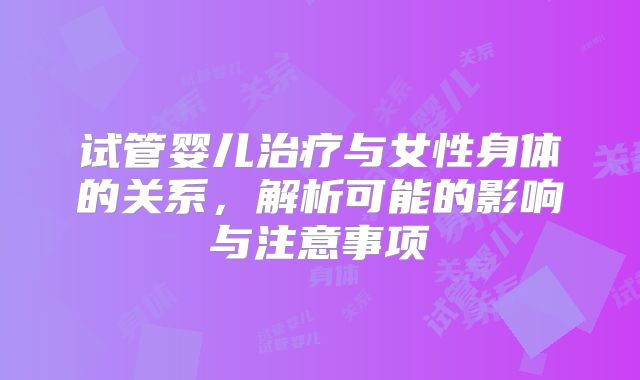 试管婴儿治疗与女性身体的关系，解析可能的影响与注意事项