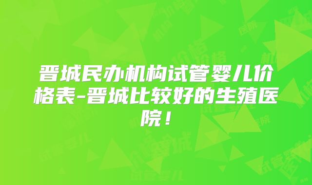 晋城民办机构试管婴儿价格表-晋城比较好的生殖医院！