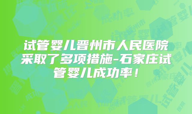 试管婴儿晋州市人民医院采取了多项措施-石家庄试管婴儿成功率!