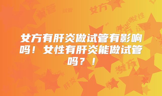 女方有肝炎做试管有影响吗！女性有肝炎能做试管吗？！