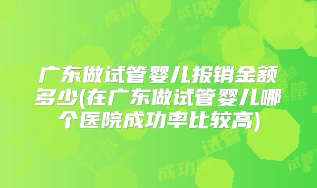 广东做试管婴儿报销金额多少(在广东做试管婴儿哪个医院成功率比较高)