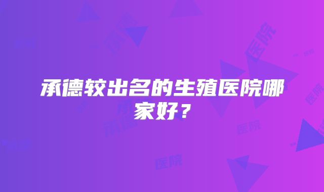 承德较出名的生殖医院哪家好？