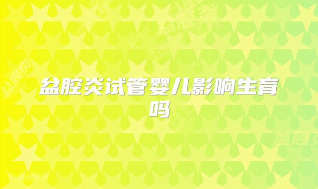 盆腔炎试管婴儿影响生育吗