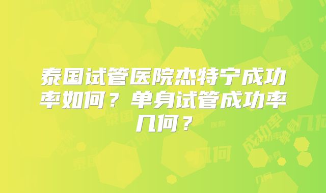 泰国试管医院杰特宁成功率如何？单身试管成功率几何？
