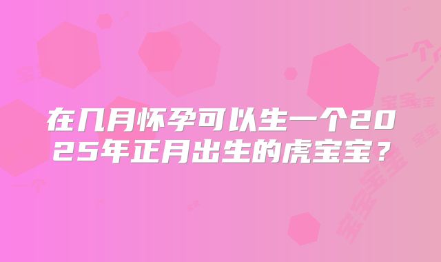 在几月怀孕可以生一个2025年正月出生的虎宝宝?