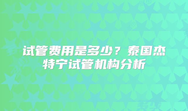 试管费用是多少？泰国杰特宁试管机构分析