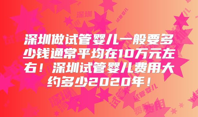 深圳做试管婴儿一般要多少钱通常平均在10万元左右！深圳试管婴儿费用大约多少2020年！