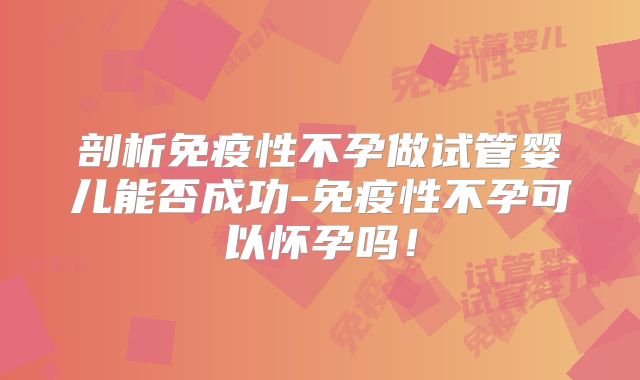 剖析免疫性不孕做试管婴儿能否成功-免疫性不孕可以怀孕吗！