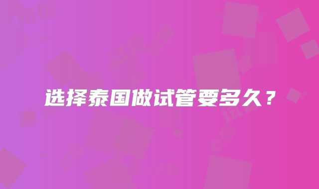 选择泰国做试管要多久?