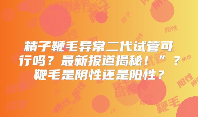 精子鞭毛异常二代试管可行吗？最新报道揭秘！”？鞭毛是阴性还是阳性？