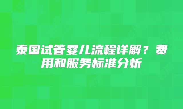 泰国试管婴儿流程详解？费用和服务标准分析