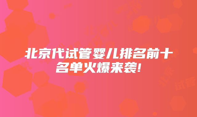 北京代试管婴儿排名前十名单火爆来袭!