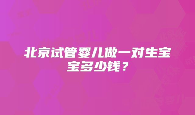 北京试管婴儿做一对生宝宝多少钱？