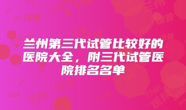 兰州第三代试管比较好的医院大全,附三代试管医院排名名单