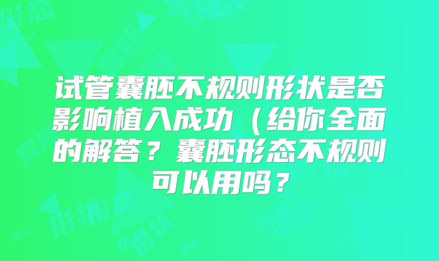 试管囊胚不规则形状是否影响植入成功(给你全面的解答?囊胚形态不规则可以用吗?