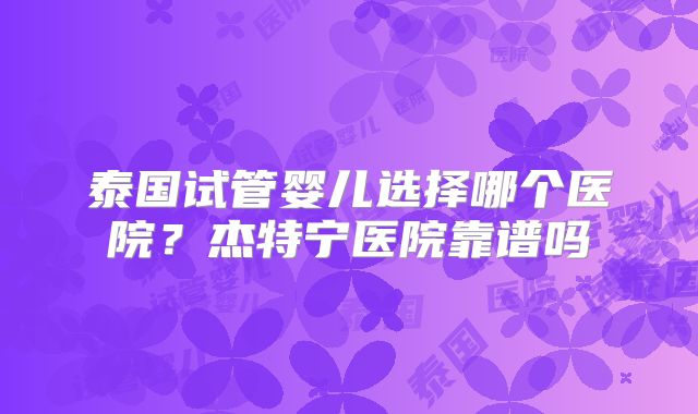泰国试管婴儿选择哪个医院？杰特宁医院靠谱吗