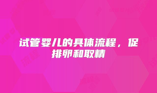 试管婴儿的具体流程，促排卵和取精