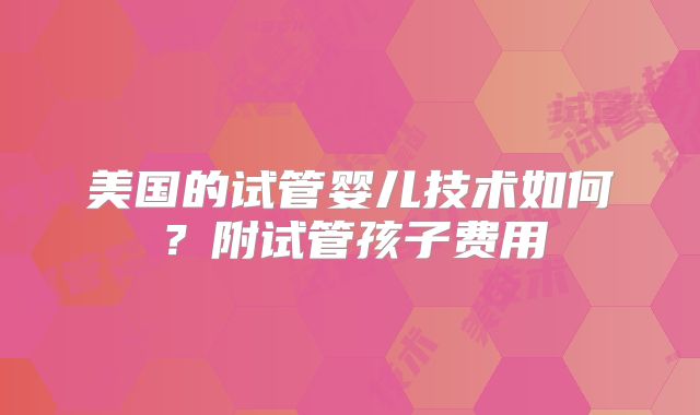 美国的试管婴儿技术如何？附试管孩子费用