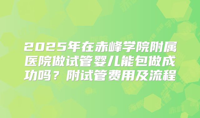 2025年在赤峰学院附属医院做试管婴儿能包做成功吗?附试管费用及流程