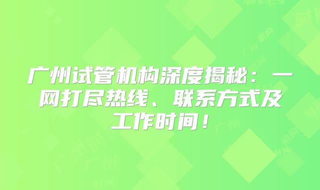 广州试管机构深度揭秘:一网打尽热线、联系方式及工作时间!