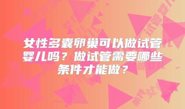女性多囊卵巢可以做试管婴儿吗?做试管需要哪些条件才能做?