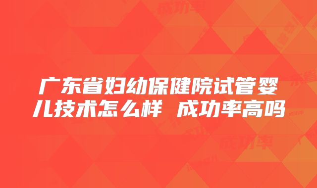 广东省妇幼保健院试管婴儿技术怎么样 成功率高吗