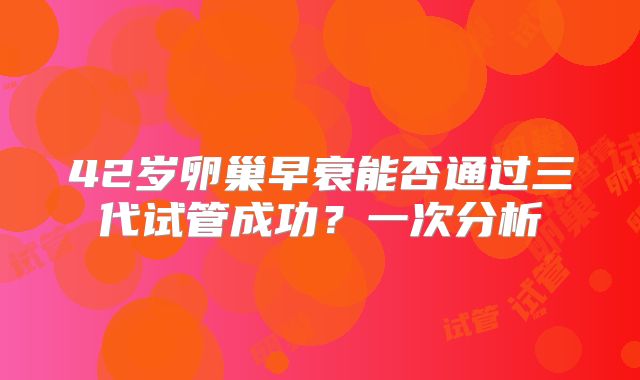 42岁卵巢早衰能否通过三代试管成功？一次分析