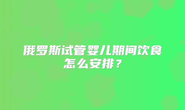 俄罗斯试管婴儿期间饮食怎么安排?