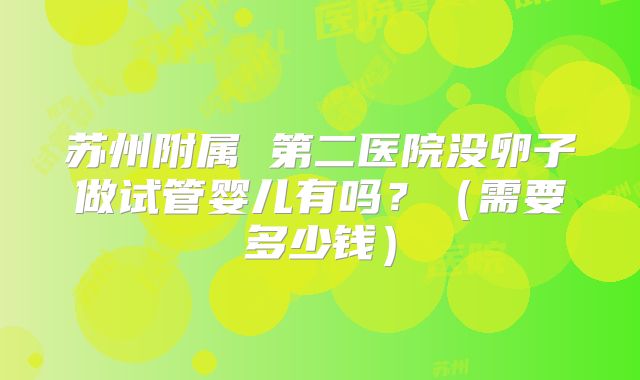 苏州附属 第二医院没卵子做试管婴儿有吗？（需要多少钱）