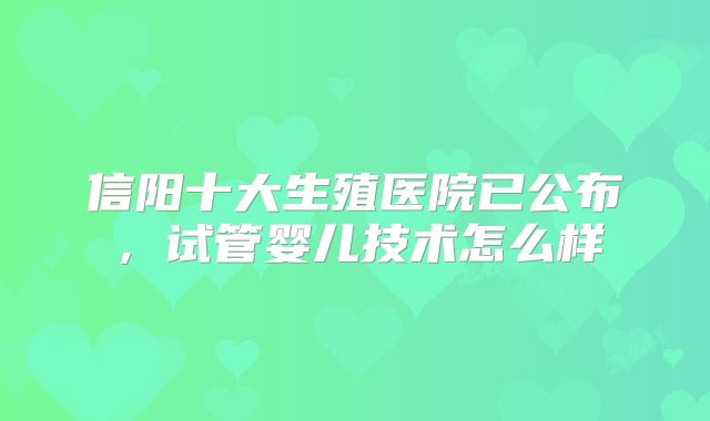 信阳十大生殖医院已公布，试管婴儿技术怎么样