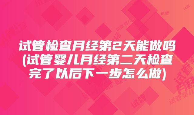 试管检查月经第2天能做吗(试管婴儿月经第二天检查完了以后下一步怎么做)