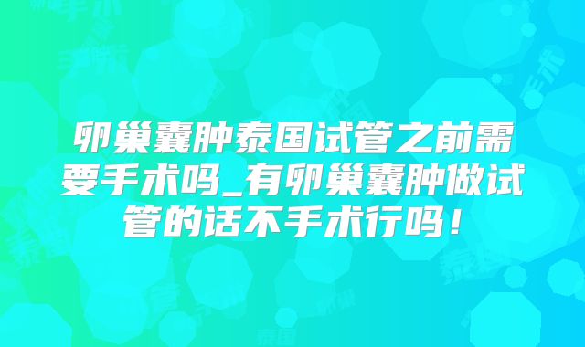 卵巢囊肿泰国试管之前需要手术吗_有卵巢囊肿做试管的话不手术行吗！