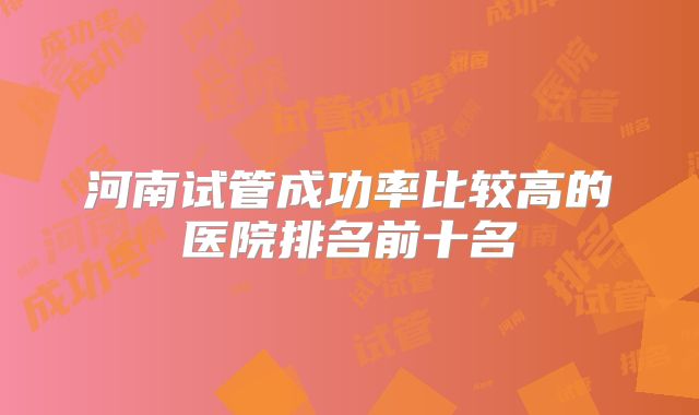 河南试管成功率比较高的医院排名前十名