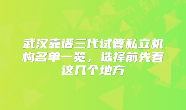 武汉靠谱三代试管私立机构名单一览，选择前先看这几个地方