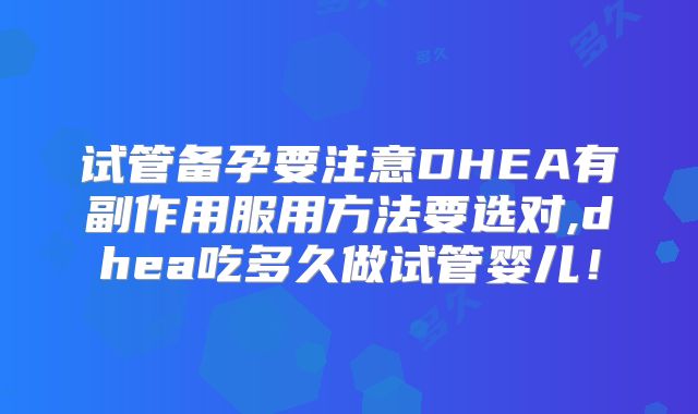 试管备孕要注意DHEA有副作用服用方法要选对,dhea吃多久做试管婴儿!