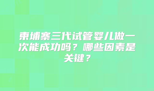 柬埔寨三代试管婴儿做一次能成功吗？哪些因素是关键？