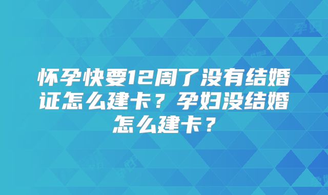 怀孕快要12周了没有结婚证怎么建卡？孕妇没结婚怎么建卡？