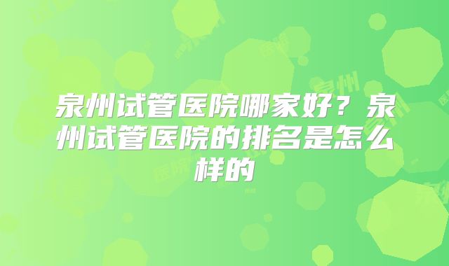泉州试管医院哪家好？泉州试管医院的排名是怎么样的
