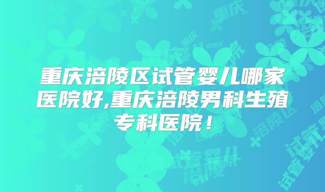 重庆涪陵区试管婴儿哪家医院好,重庆涪陵男科生殖专科医院！