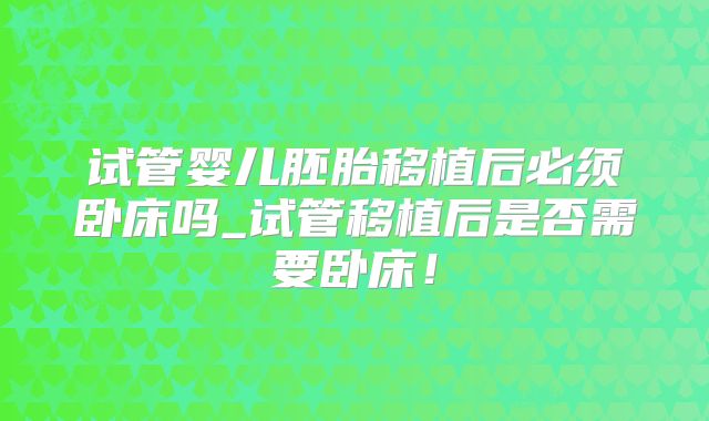试管婴儿胚胎移植后必须卧床吗_试管移植后是否需要卧床！