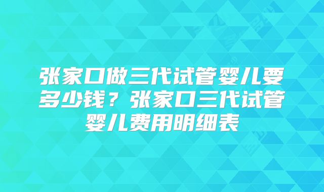 张家口做三代试管婴儿要多少钱？张家口三代试管婴儿费用明细表