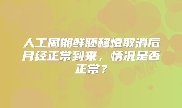 人工周期鲜胚移植取消后月经正常到来，情况是否正常？