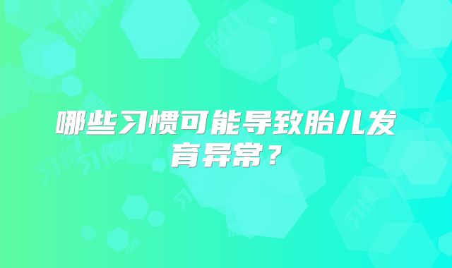 哪些习惯可能导致胎儿发育异常?