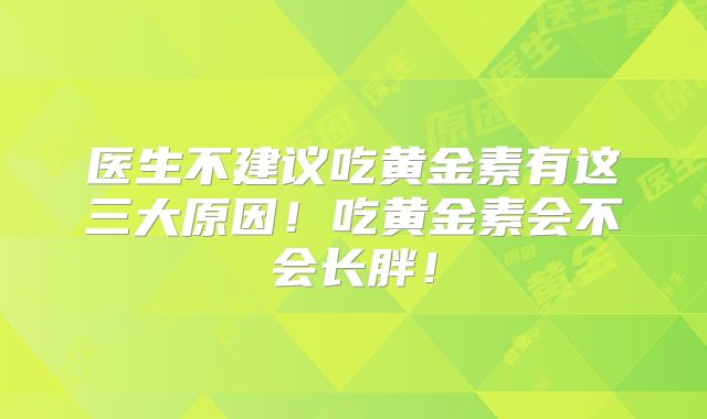 医生不建议吃黄金素有这三大原因！吃黄金素会不会长胖！