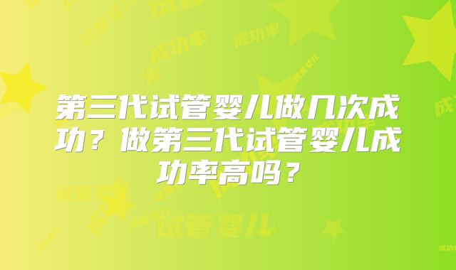第三代试管婴儿做几次成功？做第三代试管婴儿成功率高吗？