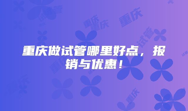 重庆做试管哪里好点,报销与优惠!
