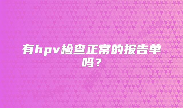 有hpv检查正常的报告单吗？
